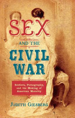 Sex and the Civil War: Soldiers, Pornography, and the Making of American Morality by Judith Giesberg