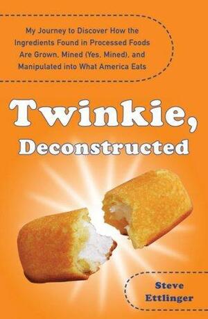 Twinkie, Deconstructed: My Journey to Discover How the Ingredients Found in Processed Foods Are Grown, Mined (Yes, Mined), and Manipulated into What America Eats by Steve Ettlinger, Steve Ettlinger