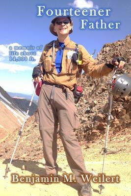 Fourteener Father: A Memoir of Life Above 14,000 Ft. by Benjamin M. Weilert