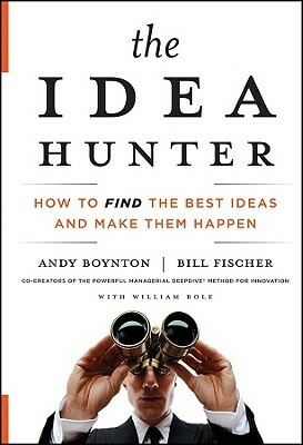 The Idea Hunter: How to Find the Best Ideas and Make Them Happen by Andy Boynton, William Bole, Bill Fischer