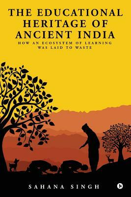 The Educational Heritage of Ancient India: How an Ecosystem of Learning Was Laid to Waste by Sahana Singh