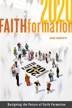 Faith Formation 2020: Designing the Future of Faith by John Roberto