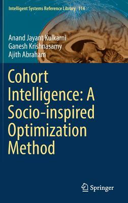 Cohort Intelligence: A Socio-Inspired Optimization Method by Ajith Abraham, Anand Jayant Kulkarni, Ganesh Krishnasamy