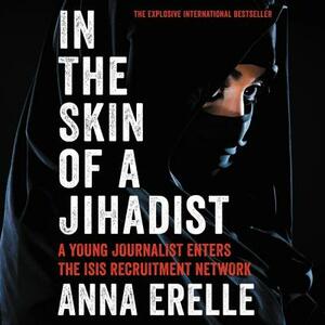 In the Skin of a Jihadist: A Young Journalist Enters the Isis Recruitment Network by Anna Erelle