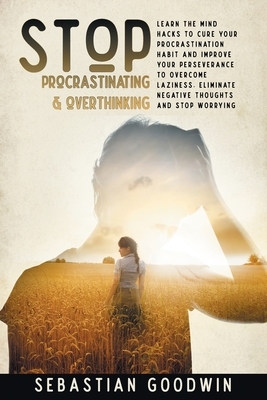 Stop Procrastinating & Overthinking: Learn The Mind Hacks To Cure Your Procrastination Habit And Improve Your Perseverance To Overcome Laziness. Elimi by Sebastian Goodwin