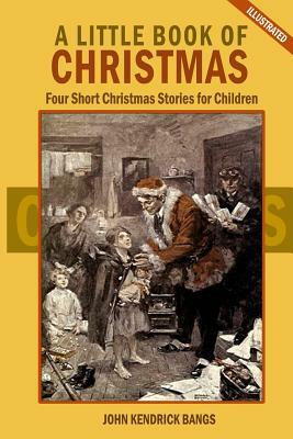 A Little Book of Christmas: Four Short Christmas Stories for Children (Illustrated) by Johm Kendrick Bangs