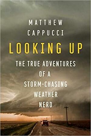 Looking Up: The True Adventures of a Storm-Chasing Weather Nerd by Matthew Cappucci