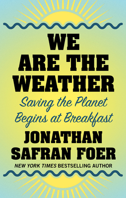 We Are the Weather: Saving the Planet Begins at Breakfast by Jonathan Safran Foer