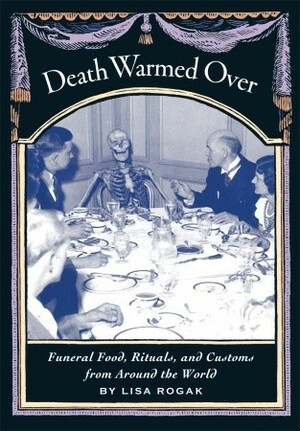 Death Warmed Over: Funeral Food, Rituals, and Customs from Around the World by Lisa Rogak