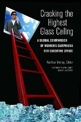 Cracking the Highest Glass Ceiling: A Global Comparison of Women's Campaigns for Executive Office by Rainbow Murray, Pippa Norris