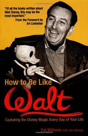 How to Be Like Walt: Capturing the Disney Magic Every Day of Your Life by Pat Williams, Jim Denney