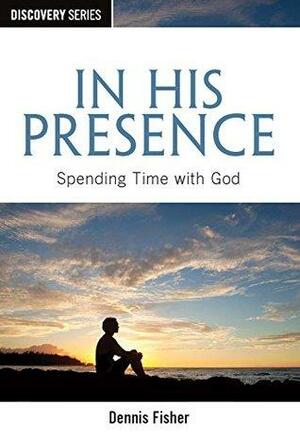 In His Presence - Discovery Series: Spending Time with God by Dennis Fisher