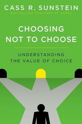 Choosing Not to Choose: Understanding the Value of Choice by Cass R. Sunstein