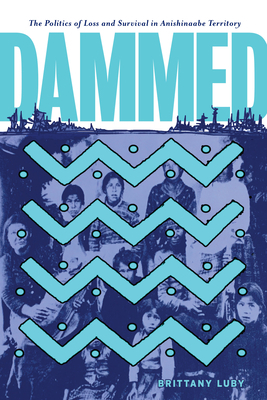 Dammed: The Politics of Loss and Survival in Anishinaabe Territory by Brittany Luby