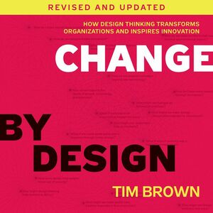 Change by Design, Revised and Updated: How Design Thinking Transforms Organizations and Inspires Innovation by Tim Brown