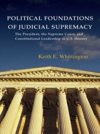 Political Foundations of Judicial Supremacy: The Presidency, the Supreme Court, and Constitutional Leadership in U.S. History by Keith E. Whittington