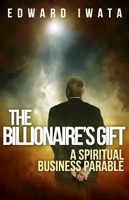 The Billionaire's Gift: A Spiritual Business Parable by Kit Foster, Edward Iwata