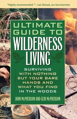 Ultimate Guide to Wilderness Living: Surviving with Nothing But Your Bare Hands and What You Find in the Woods by Geri McPherson, John McPherson