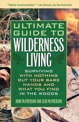 Ultimate Guide to Wilderness Living: Surviving with Nothing But Your Bare Hands and What You Find in the Woods by John McPherson, Geri McPherson