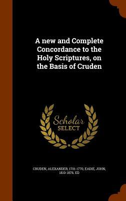 A New and Complete Concordance to the Holy Scriptures, on the Basis of Cruden by Alexander Cruden, John Eadie