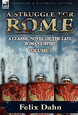 A Struggle for Rome: A Classic Novel of the Late Roman Empire-Volume 1 by Felix Dahn