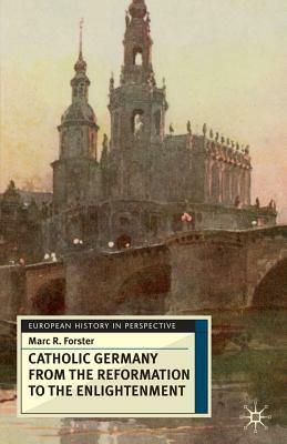 Catholic Germany from the Reformation to the Enlightenment by Marc Forster