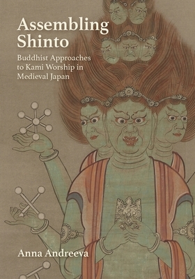Assembling Shinto: Buddhist Approaches to Kami Worship in Medieval Japan by Anna Andreeva
