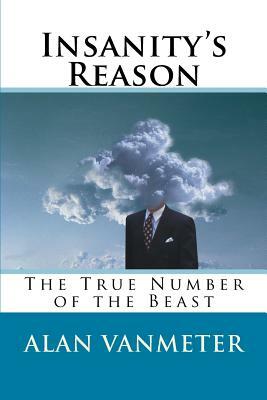 Insanity's Reason: The True Number of the Beast by Alan Vanmeter