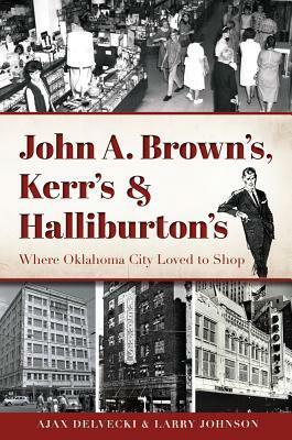 John A. Brown's, Kerr's & Halliburton's: Where Oklahoma City Loved to Shop by Larry Johnson, Ajax Delvecki