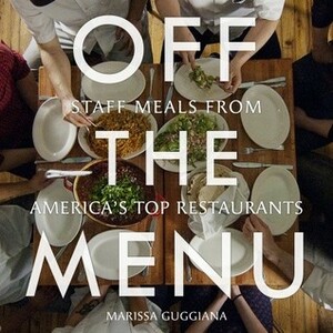 Off the Menu: Staff Meals from America's Top Restaurants by Marissa Guggiana