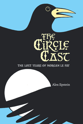 The Circle Cast: The Lost Years of Morgan Le Fey by Alex Epstein