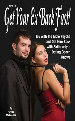 How To Get Your Ex Back Fast!: Toy with the Male Psyche and Get Him Back with Skills only a Dating Coach Knows by Gregg Michaelsen