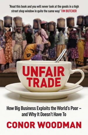 Unfair Trade: How Big Business Exploits The World's Poor And Why It Doesn't Have To by Conor Woodman