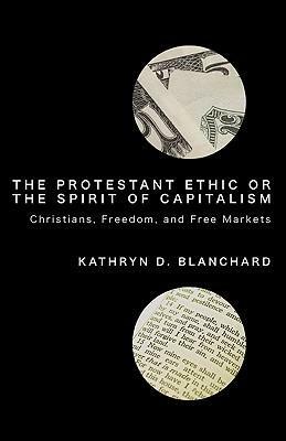 The Protestant Ethic Or The Spirit Of Capitalism: Christians, Freedom, And Free Markets by Kathryn D. Blanchard