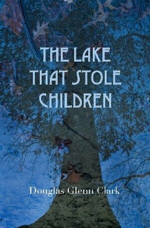 The Lake That Stole Children: A Fable by Douglas Glenn Clark