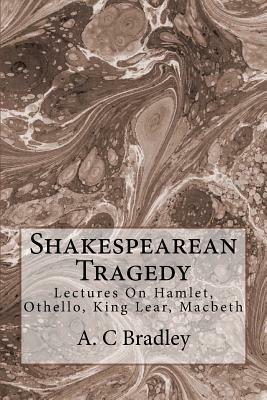 Shakespearean Tragedy: Lectures On Hamlet, Othello, King Lear, Macbeth by A. C. Bradley