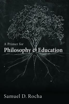 A Primer for Philosophy and Education by Samuel D. Rocha