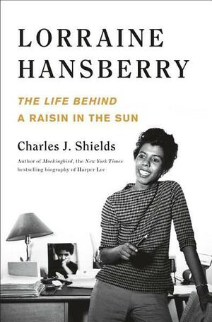 Lorraine Hansberry: The Life Behind A Raisin in the Sun: The Life Behind A Raisin in the Sun by Charles J. Shields