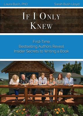 If I Only Knew: First-Time Bestselling Authors Reveal Insider Secrets to Writing a Book by Laura L. Bush, Sarah J. Bush Lloyd