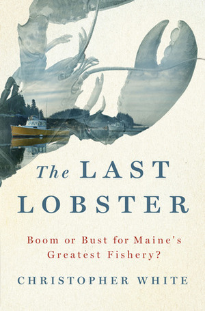 The Last Lobster: Boom or Bust for Maine's Greatest Fishery? by Christopher White