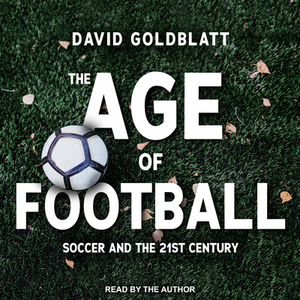 The Age of Football: Soccer and the 21st Century by David Goldblatt