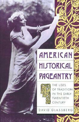 American Historical Pageantry: The Uses of Tradition in the Early Twentieth Century by David Glassberg