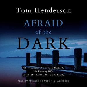 Afraid of the Dark: The True Story of a Reckless Husband, His Stunning Wife, and the Murder That Shattered a Family by Tom Henderson