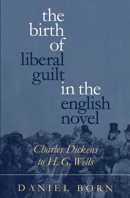 The Birth of Liberal Guilt in the English Novel: Charles Dickens to H. G. Wells by Daniel Born