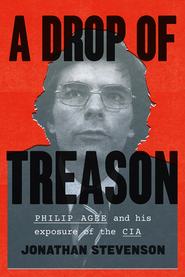 A Drop of Treason: Philip Agee and His Exposure of the CIA by Jonathan Stevenson