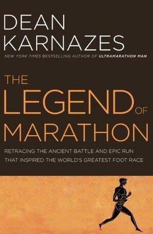 The Legend of Marathon: Retracing the Ancient Battle and Epic Run that Inspired the World's Greatest Foot Race by Dean Karnazes, Dean Karnazes
