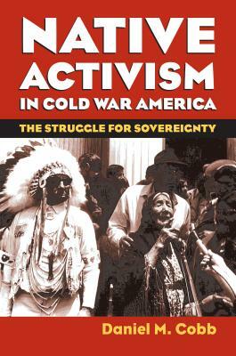 Native Activism in Cold War America: The Struggle for Sovereignty by Daniel M. Cobb