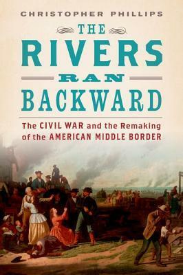 The Rivers Ran Backward: The Civil War on the Middle Border and the Making of American Regionalism by Christopher Phillips