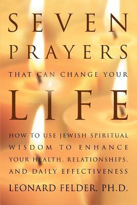 Seven Prayers That Can Change Your Life: How to Use Jewish Spiritual Wisdom to Enhance Your Health, Relationships, and Daily Effectiveness by Leonard Felder Phd