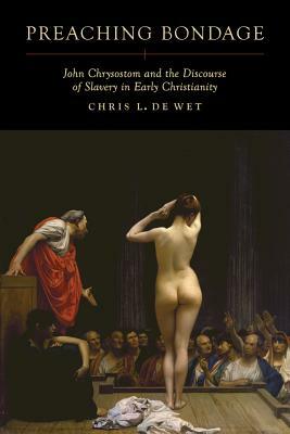 Preaching Bondage: John Chrysostom and the Discourse of Slavery in Early Christianity by Chris L. de Wet